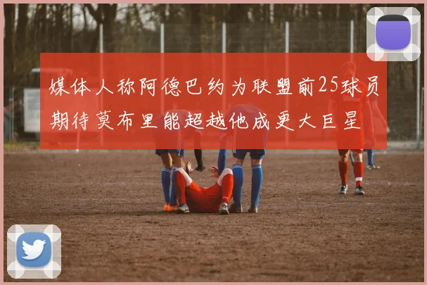 媒体人称阿德巴约为联盟前25球员期待莫布里能超越他成更大巨星
