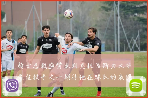 骑士总裁盛赞米利克托马斯为大学最佳投手之一期待他在球队的表现