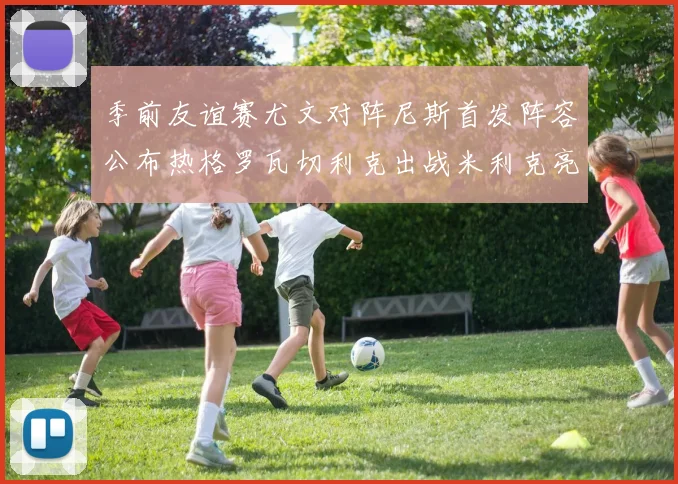 季前友谊赛尤文对阵尼斯首发阵容公布热格罗瓦切利克出战米利克亮相