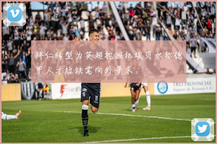 拜仁转型为英超挖掘机埃贝尔称德甲人才短缺需向外寻求
