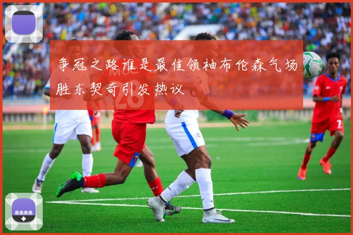 争冠之路谁是最佳领袖布伦森气场胜东契奇引发热议