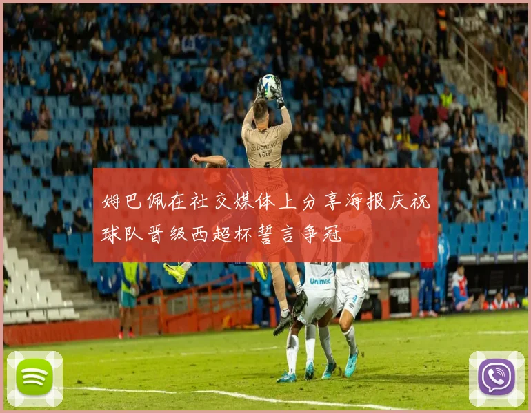 姆巴佩在社交媒体上分享海报庆祝球队晋级西超杯誓言争冠