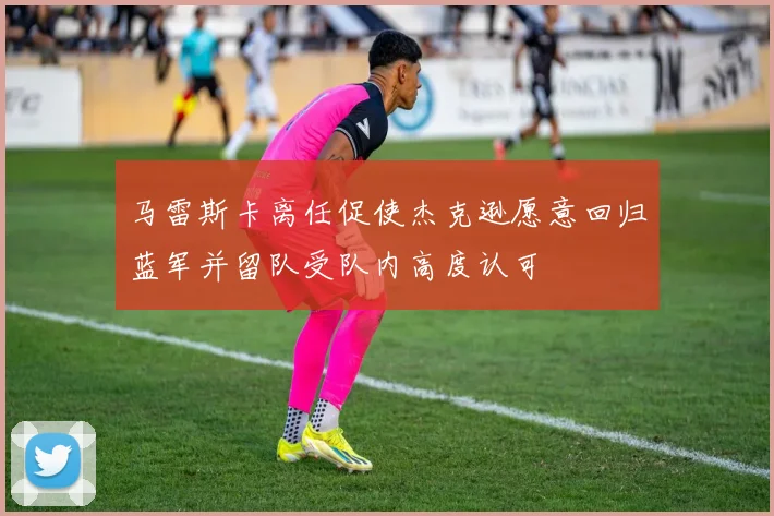 马雷斯卡离任促使杰克逊愿意回归蓝军并留队受队内高度认可