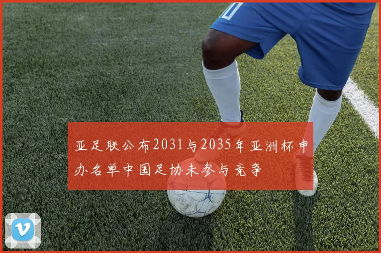 亚足联公布2031与2035年亚洲杯申办名单中国足协未参与竞争