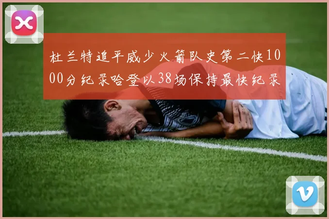 杜兰特追平威少火箭队史第二快1000分纪录哈登以38场保持最快纪录