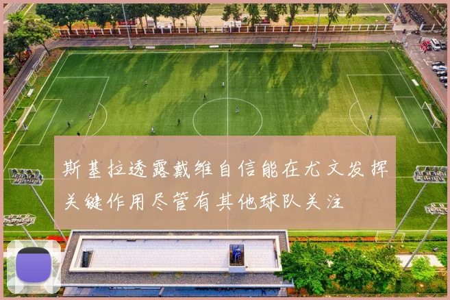斯基拉透露戴维自信能在尤文发挥关键作用尽管有其他球队关注