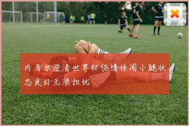 内马尔澄清世界杯伤情传闻小腿状态良好无须担忧