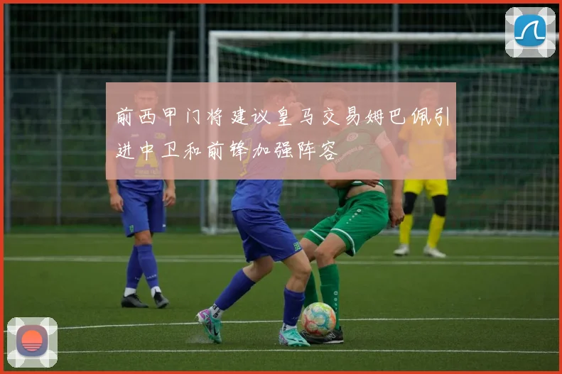 前西甲门将建议皇马交易姆巴佩引进中卫和前锋加强阵容
