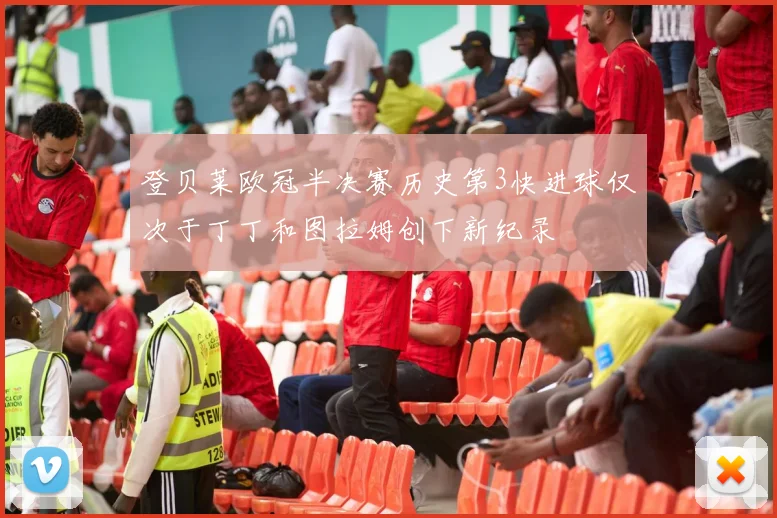 登贝莱欧冠半决赛历史第3快进球仅次于丁丁和图拉姆创下新纪录