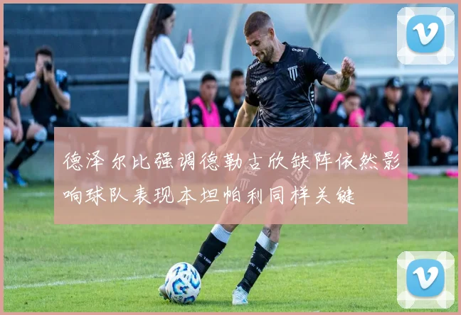 德泽尔比强调德勒古欣缺阵依然影响球队表现本坦帕利同样关键