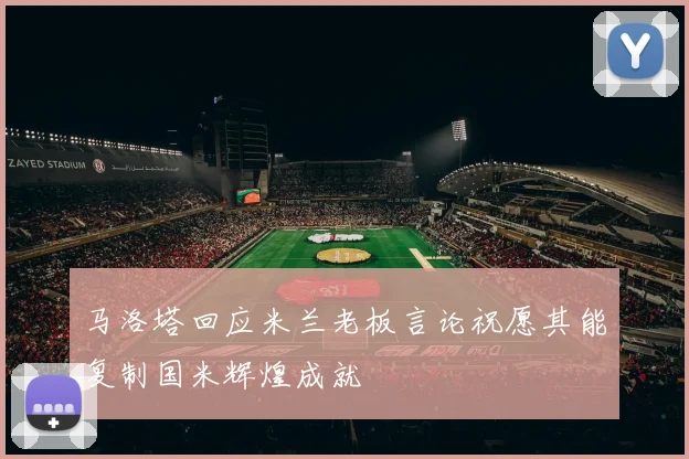 马洛塔回应米兰老板言论祝愿其能复制国米辉煌成就