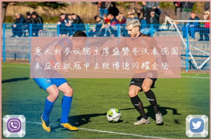 意大利参议院主席盛赞齐沃表现国米应在欧冠中击败博德闪耀全场