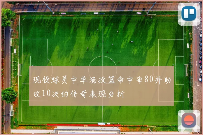 现役球员中单场投篮命中率80并助攻10次的传奇表现分析