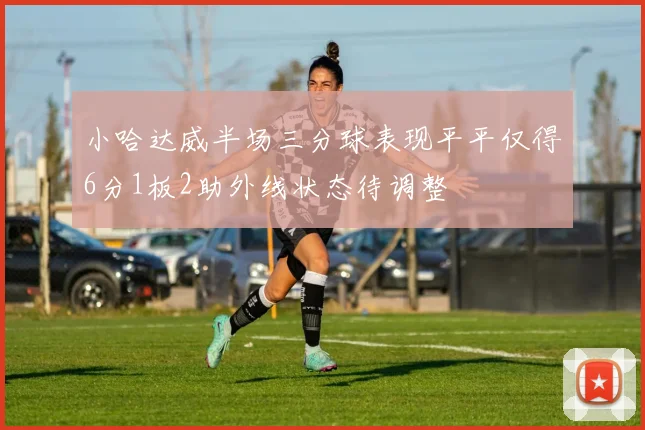 小哈达威半场三分球表现平平仅得6分1板2助外线状态待调整