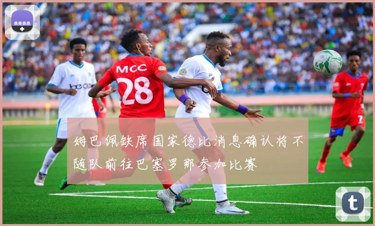 姆巴佩缺席国家德比消息确认将不随队前往巴塞罗那参加比赛