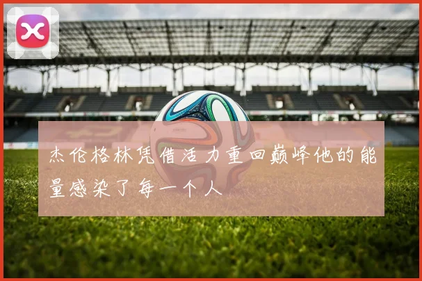 杰伦格林凭借活力重回巅峰他的能量感染了每一个人