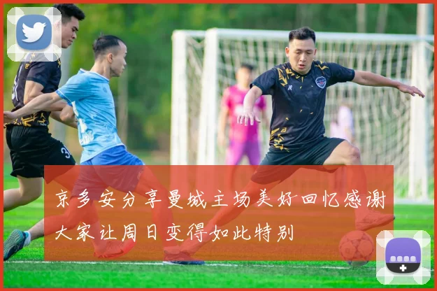 京多安分享曼城主场美好回忆感谢大家让周日变得如此特别