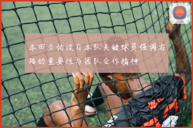 本田圭佑谈日本队关键球员强调右路的重要性与团队合作精神