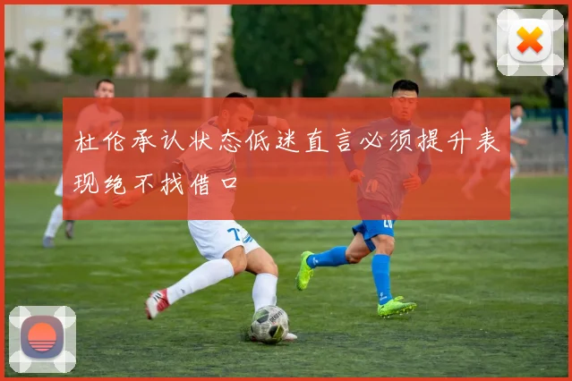 杜伦承认状态低迷直言必须提升表现绝不找借口