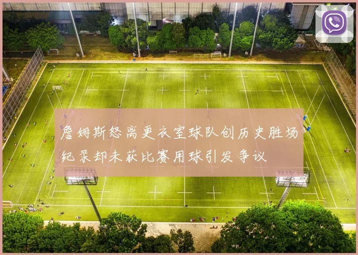 詹姆斯怒离更衣室球队创历史胜场纪录却未获比赛用球引发争议
