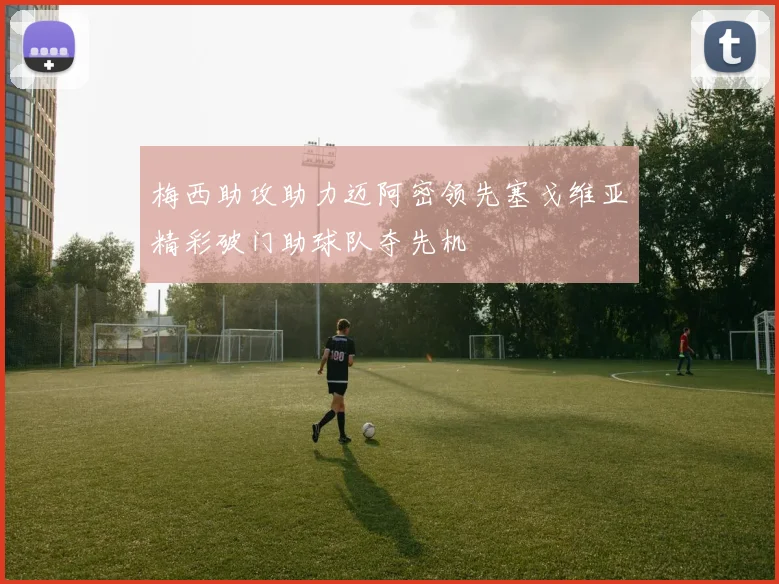 梅西助攻助力迈阿密领先塞戈维亚精彩破门助球队夺先机